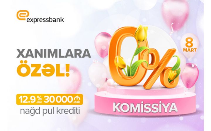 “Expressbank” nağd pul kreditini xanımlara 0% komissiya ilə təklif edir!